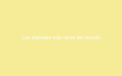 Los planetas más raros del mundo