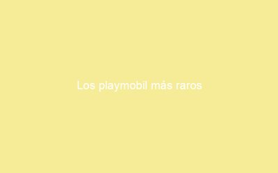 Los playmobil más raros