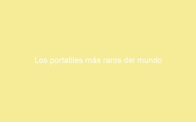 Los portatiles más raros del mundo