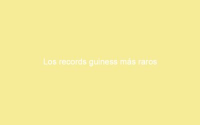 Los records guiness más raros