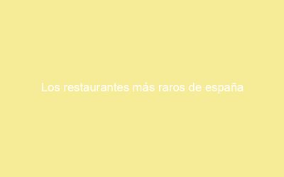 Los restaurantes más raros de españa