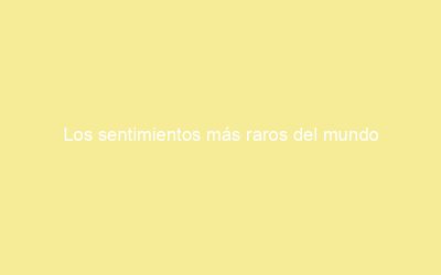 Los sentimientos más raros del mundo