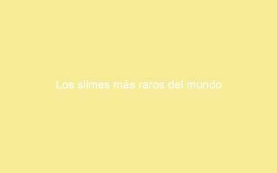 Los slimes más raros del mundo