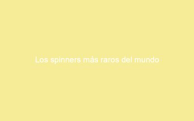Los spinners más raros del mundo