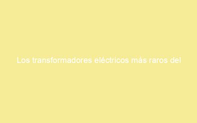 Los transformadores eléctricos más raros del mundo