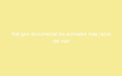 Nat geo documental los animales más raros del mar