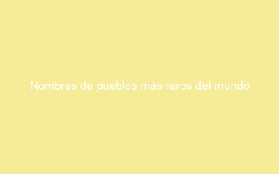 Nombres de pueblos más raros del mundo