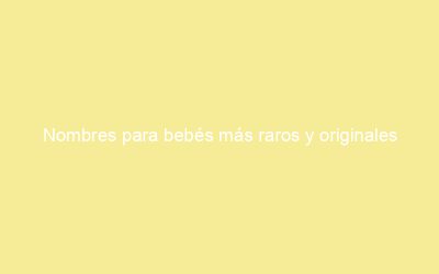 Nombres para bebés más raros y originales