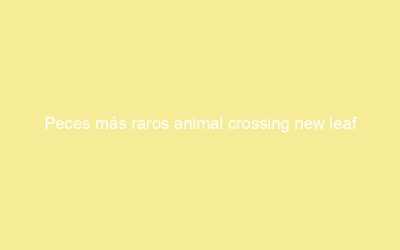 Peces más raros animal crossing new leaf