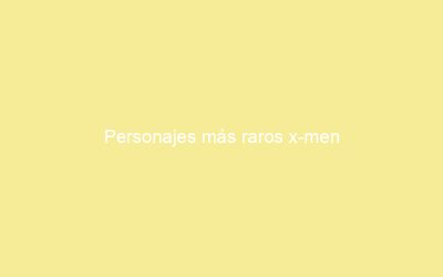 Personajes más raros x-men