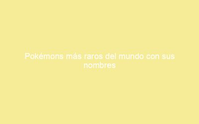 Pokémons más raros del mundo con sus nombres