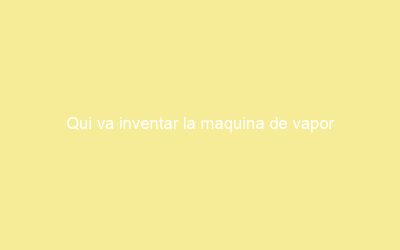 Qui va inventar la maquina de vapor