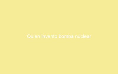 Quien invento bomba nuclear