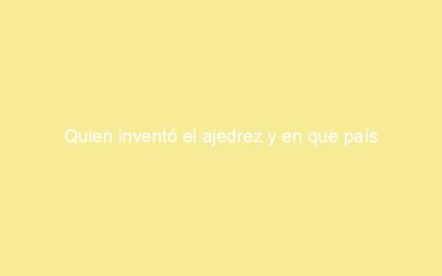 Quien inventó el ajedrez y en que país