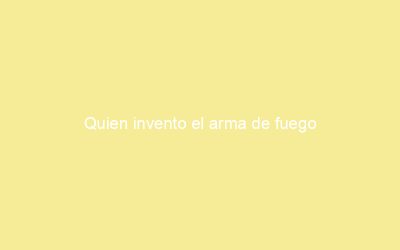 Quien invento el arma de fuego