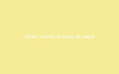 Quien invento el barco de vapor