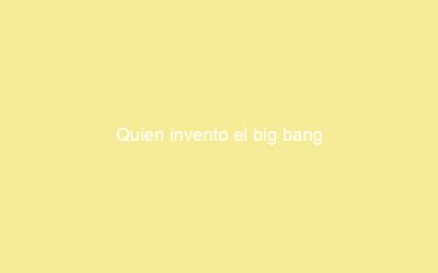 Quien invento el big bang