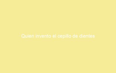 Quien invento el cepillo de dientes