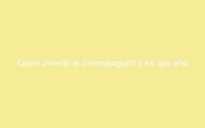 Quien invento el cinematografo y en que año