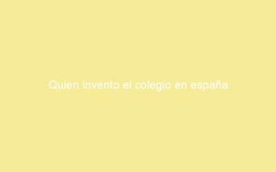 Quien invento el colegio en españa