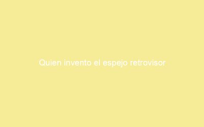 Quien invento el espejo retrovisor