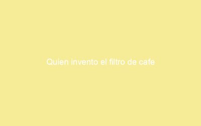 Quien invento el filtro de cafe