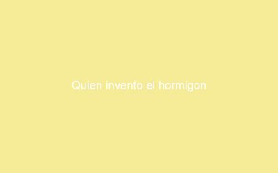 Quien invento el hormigon