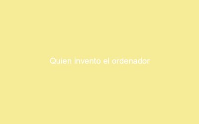 Quien invento el ordenador