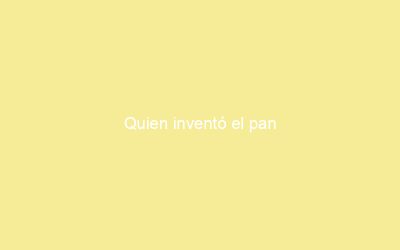 Quien inventó el pan