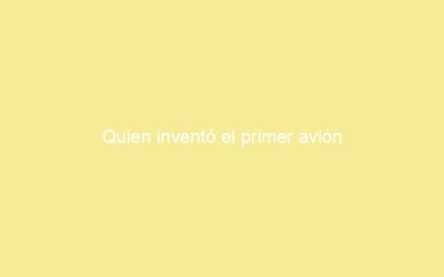 Quien inventó el primer avión