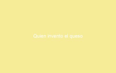 Quien invento el queso