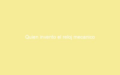 Quien invento el reloj mecanico