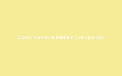 Quién invento el teléfono y en que año