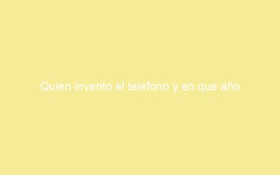 Quien invento el telefono y en que año