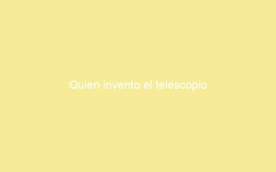Quien invento el telescopio