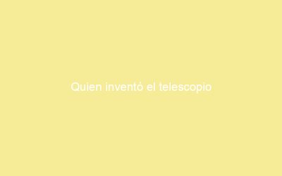 Quien inventó el telescopio