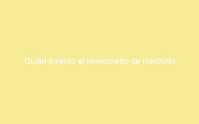 Quien invento el termometro de mercurio