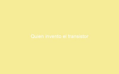 Quien invento el transistor