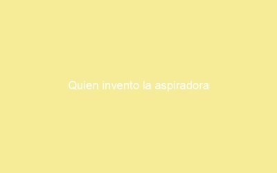 Quien invento la aspiradora