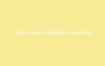 Quien invento la bicicleta y en que año