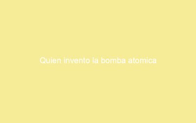 Quien invento la bomba atomica