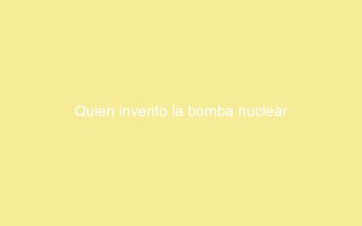 Quien invento la bomba nuclear