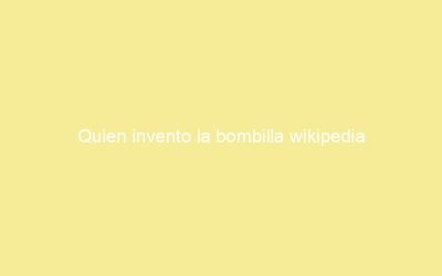Quien invento la bombilla wikipedia