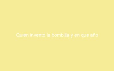 Quien invento la bombilla y en que año