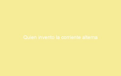 Quien invento la corriente alterna