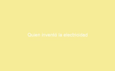 Quien inventó la electricidad