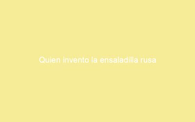 Quien invento la ensaladilla rusa
