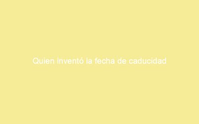 Quien inventó la fecha de caducidad