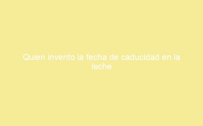 Quien invento la fecha de caducidad en la leche