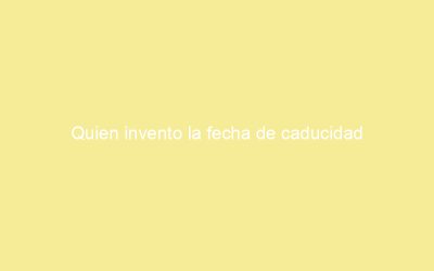 Quien invento la fecha de caducidad